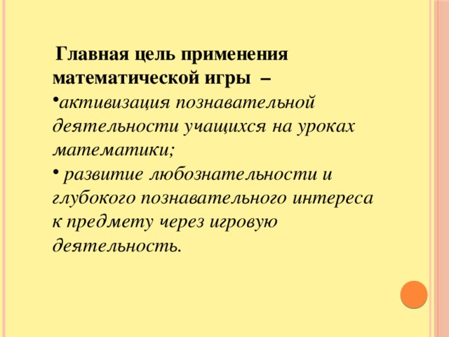 Главная цель применения математической игры  – активизация познавательной деятельности учащихся на уроках математики;  развитие любознательности и глубокого познавательного интереса к предмету через игровую деятельность.  Главной целью применения математической игры  – активизация познавательной деятельности учащихся на уроках математики, развитие любознательности и глубокого познавательного интереса к предмету через игровую деятельность.