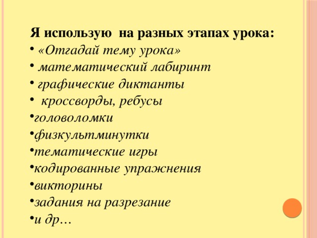 Я использую на разных этапах урока:   «Отгадай тему урока»  математический лабиринт  графические диктанты   кроссворды, ребусы головоломки физкультминутки тематические игры кодированные упражнения викторины задания на разрезание и др…  Я использую на разных этапах урока:   «Отгадай тему урока»  математический лабиринт  графические диктанты   кроссворды, ребусы головоломки физкультминутки тематические игры