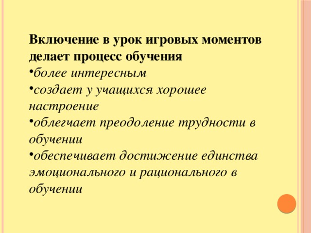 Включение в урок игровых моментов делает процесс обучения более интересным создает у учащихся хорошее настроение облегчает преодоление трудности в обучении обеспечивает достижение единства эмоционального и рационального в обучении расширение кругозора учащихся, развитие их познавательной деятельности, формирование определенных умений и навыков, необходимых в практической деятельности, развитие общеучебных умений и навыков.  