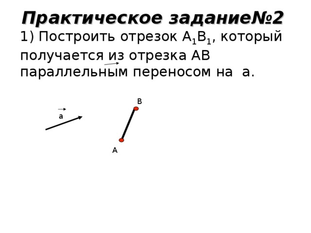 Практическое задание№2 1) Построить отрезок А 1 В 1 , который получается из отрезка АВ параллельным переносом на а. В а А