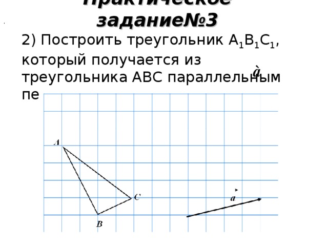 Практическое задание№3 2) Построить треугольник А 1 В 1 С 1 , который получается из треугольника АВС параллельным переносом на вектор . .