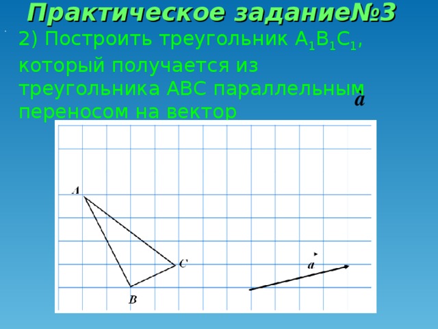 Практическое задание№3 2) Построить треугольник А 1 В 1 С 1 , который получается из треугольника АВС параллельным переносом на вектор . .