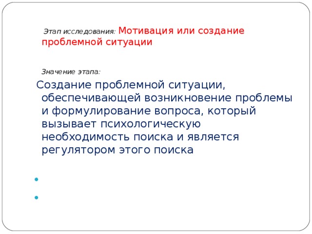   Этап исследования: Мотивация или создание проблемной ситуации  Значение этапа:  Создание проблемной ситуации, обеспечивающей возникновение проблемы и формулирование вопроса, который вызывает психологическую необходимость поиска и является регулятором этого поиска