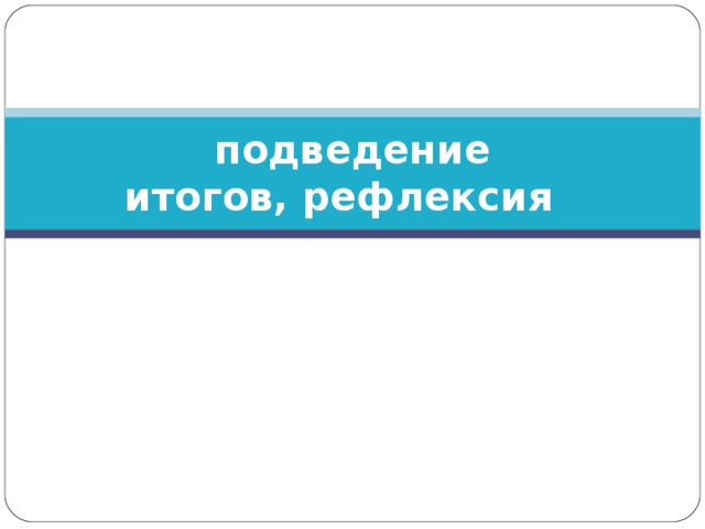 подведение итогов, рефлексия  