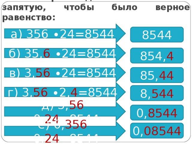 В произведении поставьте запятую, чтобы было верное равенство: а) 356 ∙24=8544 8544 б) 35, 6 ∙24=8544 854, 4 в) 3, 56 ∙24=8544 85, 44 г) 3, 56 ∙2, 4 =8544 8, 544 д) 3, 56 ∙0, 24 =8544 0, 8544 е) 0, 356 ∙0, 24 =8544 0, 08544