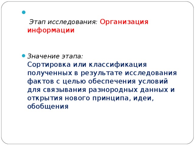   Этап исследования:  Организация информации     Значение этапа:  Сортировка или классификация полученных в результате исследования фактов с целью обеспечения условий для связывания разнородных данных и открытия нового принципа, идеи, обобщения    