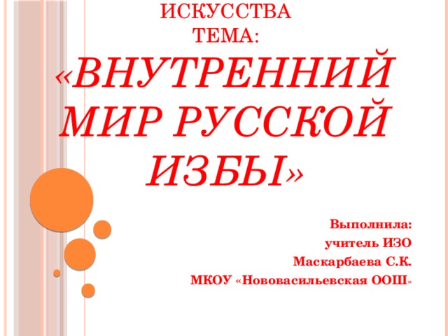 Урок изобразительного искусства  тема:  «Внутренний мир русской избы» Выполнила: учитель ИЗО Маскарбаева С.К. МКОУ «Нововасильевская ООШ »