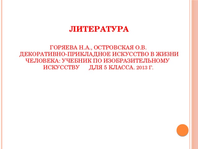 Литература   Горяева Н.А., Островская О.В.  Декоративно-прикладное искусство в жизни человека: Учебник по изобразительному искусству  для 5 класса. 2013 г. 