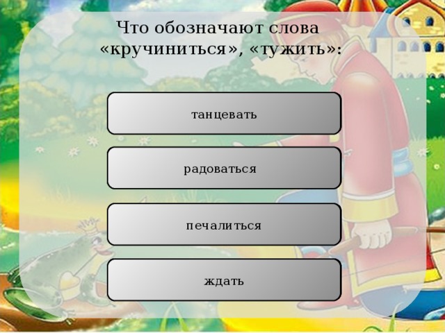 Что обозначают слова «кручиниться», «тужить»: танцевать НЕПРАВИЛЬНО радоваться   НЕПРАВИЛЬНО печалиться ПРАВИЛЬНО ждать НЕПРАВИЛЬНО