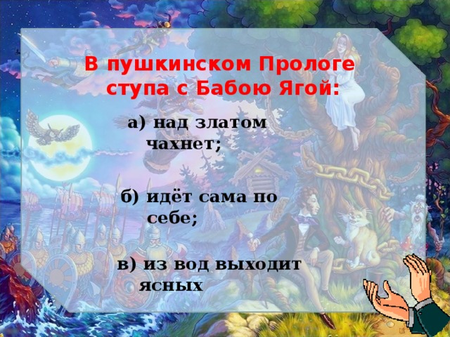 В пушкинском Прологе ступа с Бабою Ягой: а) над златом чахнет; б) идёт сама по себе; в) из вод выходит ясных