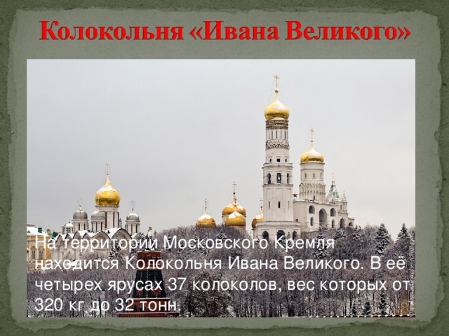 На территории Московского Кремля находится Колокольня Ивана Великого. В её четырех ярусах 37 колоколов, вес которых от 320 кг до 32 тонн.  