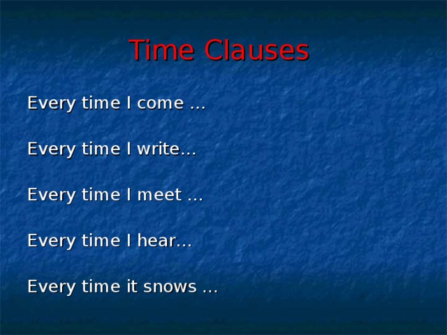 Time Clauses  Every time I come … Every time I write… Every time I meet … Every time I hear… Every time it snows …