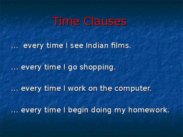 Time Clauses  … every time I see Indian films. … every time I go shopping. … every time I work on the computer. … every time I begin doing my homework.