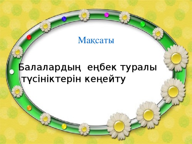 Мақсаты Балалардың еңбек туралы  түсініктерін кеңейту