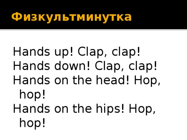 Физкультминутка Hands up! Clap, clap! Hands down! Clap, clap! Hands on the head! Hop, hop! Hands on the hips! Hop, hop!