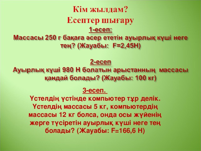 3-есеп.  Үстелдің үстінде компьютер тұр делік. Үстелдің массасы 5 кг, компьютердің массасы 12 кг болса, онда осы жүйенің жерге түсіретін ауырлық күші неге тең болады? (Жауабы: F=166,6 Н)