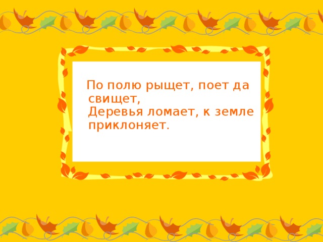 По полю рыщет, поет да свищет,  Деревья ломает, к земле приклоняет.