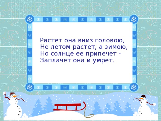 Растет она вниз головою,  Не летом растет, а зимою,  Но солнце ее припечет -  Заплачет она и умрет.