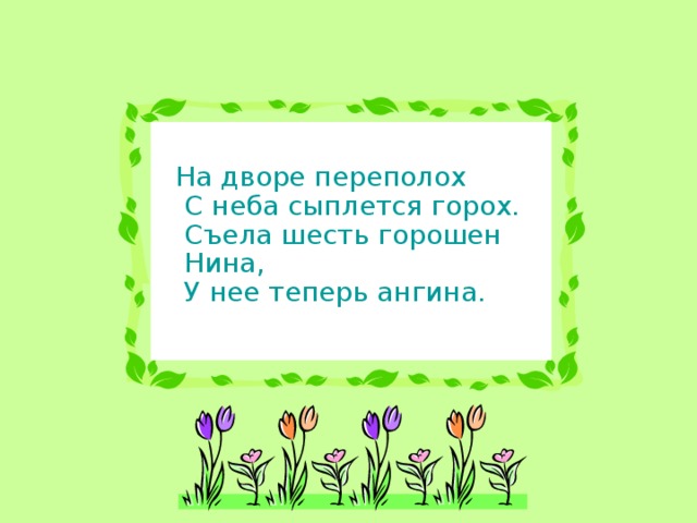 На дворе переполох  С неба сыплется горох.  Съела шесть горошен Нина,  У нее теперь ангина.