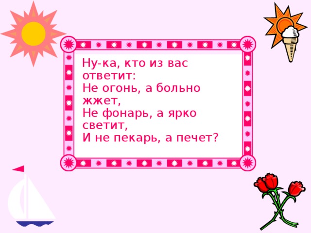 Ну-ка, кто из вас ответит:  Не огонь, а больно жжет,  Не фонарь, а ярко светит,  И не пекарь, а печет?