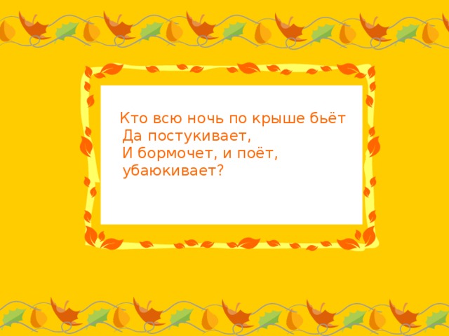 Кто всю ночь по крыше бьёт  Да постукивает,  И бормочет, и поёт, убаюкивает?