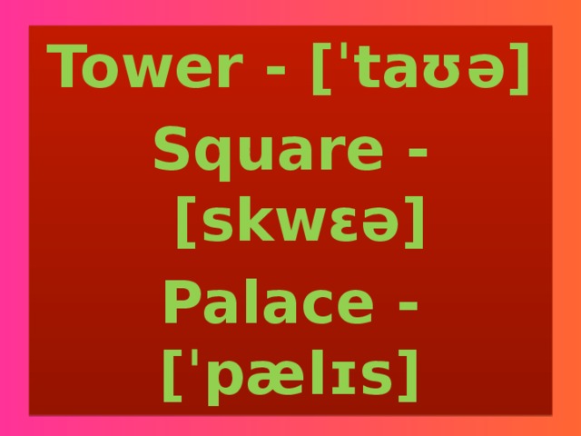 Tower - [ˈtaʊə] Square - [skwɛə] Palace - [ˈpælɪs]  
