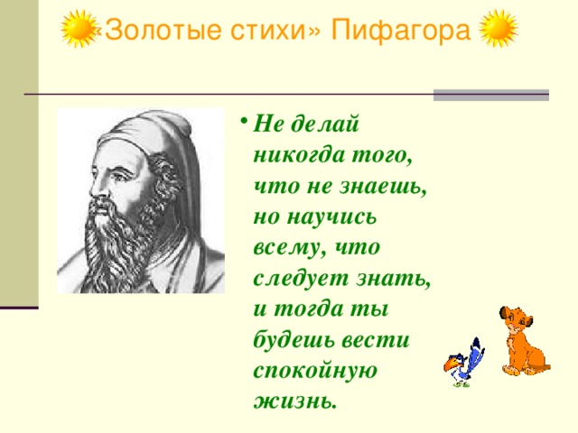 «Золотые стихи» Пифагора Не делай никогда того, что не знаешь, но научись всему, что следует знать, и тогда ты будешь вести спокойную жизнь.