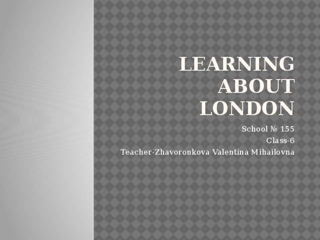Learning about London School № 155 Class-6 Teacher-Zhavoronkova Valentina Mihailovna