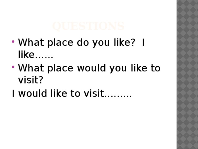 Questions What place do you like? I like...... What place would you like to visit? I would like to visit.........