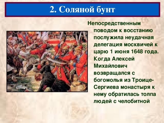 2. Соляной бунт Непосредственным поводом к восстанию послужила неудачная делегация москвичей к царю 1 июня 1648 года. Когда Алексей Михайлович возвращался с богомолья из Троице-Сергиева монастыря к нему обратилась толпа людей с челобитной