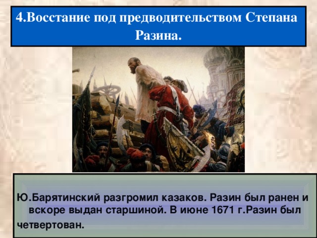 4.Восстание под предводительством Степана Разина. Ю.Барятинский разгромил казаков. Разин был ранен и вскоре выдан старшиной. В июне 1671 г.Разин был четвертован.