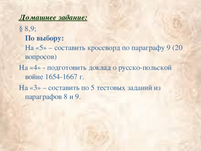 Домашнее задание: § 8,9;  По выбору:  На «5» – составить кроссворд по параграфу 9 (20 вопросов) На «4» - подготовить доклад о русско-польской войне 1654-1667 г. На «3» – составить по 5 тестовых заданий из параграфов 8 и 9.