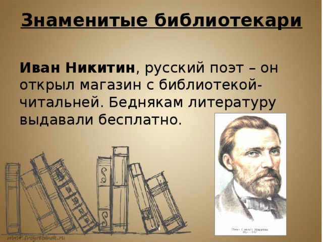 Знаменитые библиотекари   Иван Никитин , русский поэт – он открыл магазин с библиотекой-читальней. Беднякам литературу выдавали бесплатно.