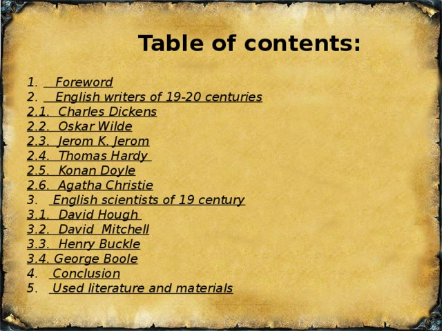 Table of contents:  Foreword  English writers of 19-20 centuries 2.1. Charles Dickens 2.2. Oskar Wilde 2.3. Jerom K. Jerom 2.4. Thomas Hardy 2.5. Konan Doyle 2.6. Agatha Christie  English scientists of 19 century 3.1. David Hough 3.2. David Mitchell 3.3. Henry Buckle 3.4. George Boole