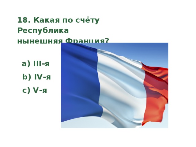 18. Какая по счёту Республика нынешняя Франция?    a) III-я  b) IV-я  c) V-я