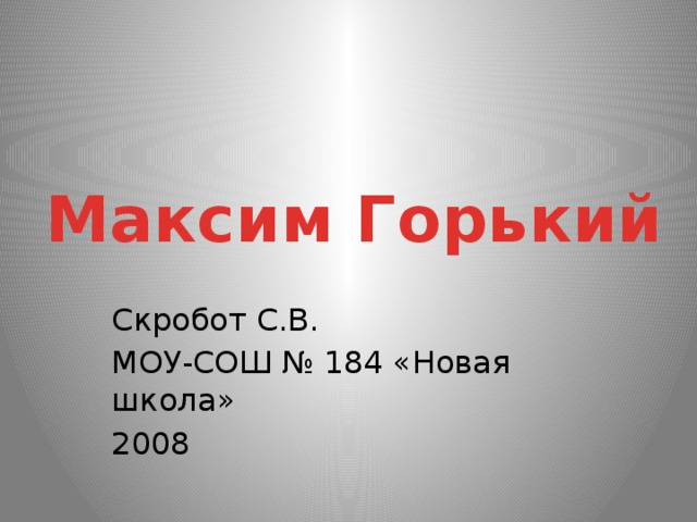 Максим Горький Скробот С.В. МОУ-СОШ № 184 «Новая школа» 2008