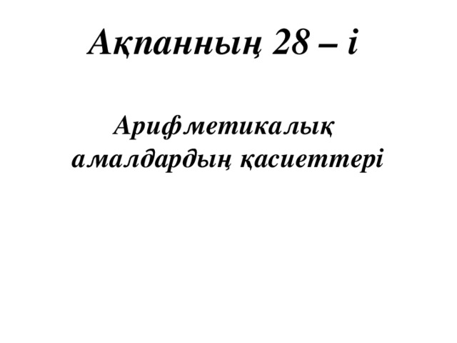 Ақпанның 28 – і   Арифметикалық  амалдардың қасиеттері
