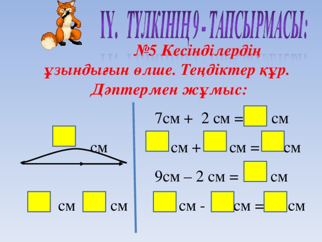 № 5 Кесінділердің ұзындығын өлше. Теңдіктер құр.  Дәптермен жұмыс:     7см + 2 см = см    см   см + см = см     9см – 2 см = см   см  см  см - см = см