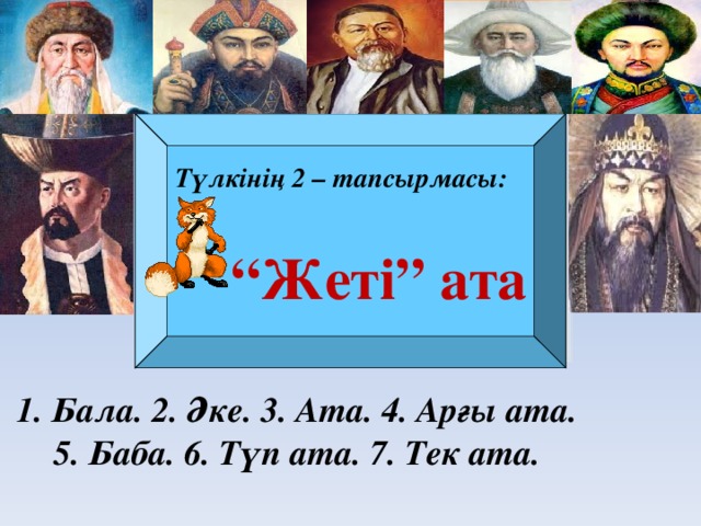 “ Жеті” ата Түлкінің 2 – тапсырмасы: 1. Бала. 2. Әке. 3. Ата. 4. Арғы ата. 5. Баба. 6. Түп ата. 7. Тек ата.