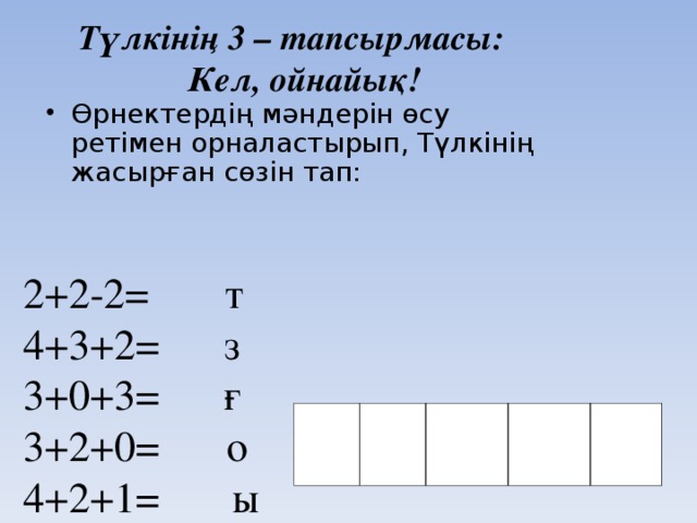 Түлкінің 3 – тапсырмасы: Кел, ойнайық! Өрнектердің мәндерін өсу ретімен орналастырып, Түлкінің жасырған сөзін тап: 2+2-2= т 4+3+2= з  3+0+3= ғ 3+2+0=  о 4+2+1 =   ы