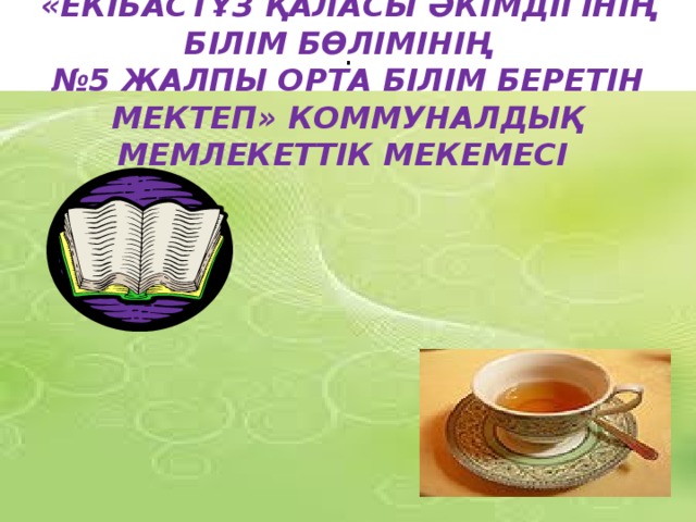 . «ЕКІБАСТҰЗ ҚАЛАСЫ ӘКІМДІГІНІҢ БІЛІМ БӨЛІМІНІҢ  №5 ЖАЛПЫ ОРТА БІЛІМ БЕРЕТІН МЕКТЕП» КОММУНАЛДЫҚ МЕМЛЕКЕТТІК МЕКЕМЕСІ