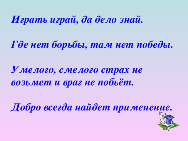 Играть играй, да дело знай.   Где нет борьбы, там нет победы.   Умелого, смелого страх не возьмет и враг не побьёт.   Добро всегда найдет применение.