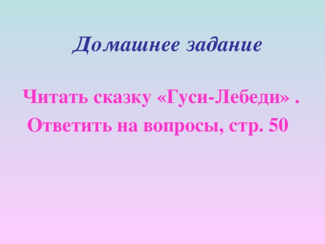 Домашнее задание   Читать сказку «Гуси-Лебеди» .  Ответить на вопросы, стр. 50