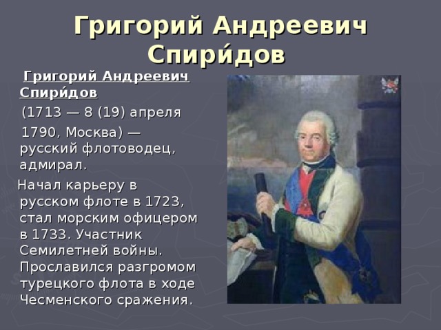 Григорий Андреевич Спири́дов   Григорий Андреевич Спири́дов   (1713 — 8 (19) апреля  1790, Москва) — русский флотоводец, адмирал.  Начал карьеру в русском флоте в 1723, стал морским офицером в 1733. Участник Семилетней войны. Прославился разгромом турецкого флота в ходе Чесменского сражения.