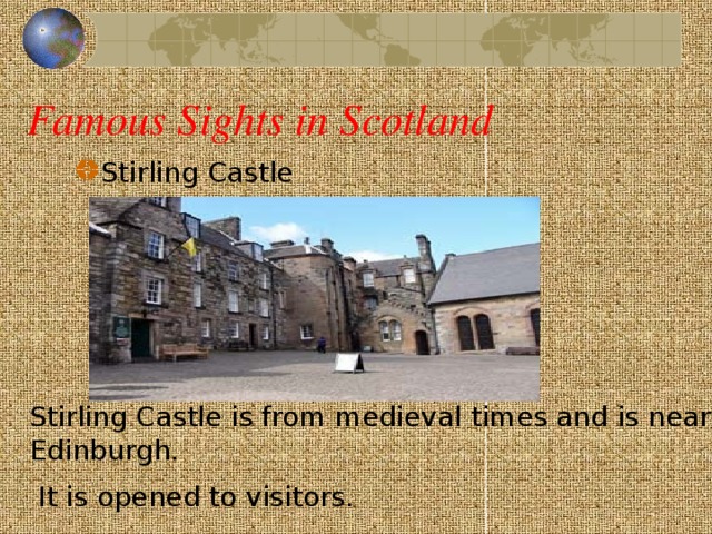 Famous Sights in Scotland Stirling Castle Stirling Castle is from medieval times and is near Edinburgh.  It is opened to visitors.