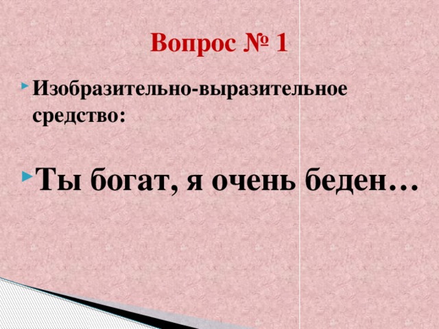 Вопрос № 1 Изобразительно-выразительное средство:  Ты богат, я очень беден…