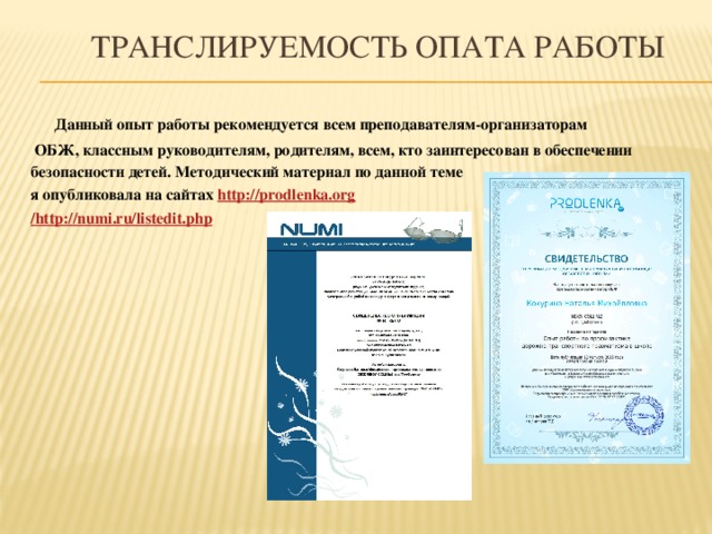 Транслируемость опата работы  Данный опыт работы рекомендуется всем преподавателям-организаторам  ОБЖ, классным руководителям, родителям, всем, кто заинтересован в обеспечении безопасности детей. Методический материал по данной теме я опубликовала на сайтах http://prodlenka.org / http://numi.ru/listedit.php