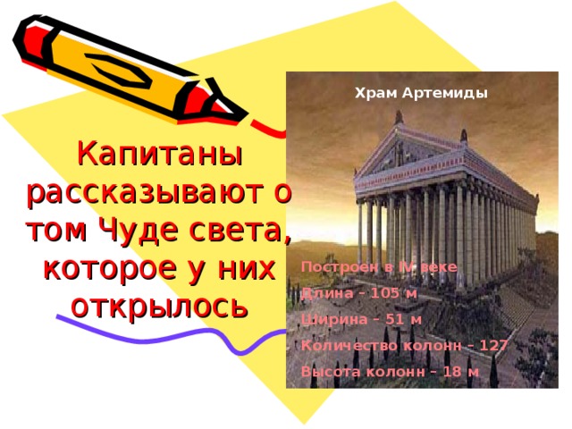 Храм Артемиды Капитаны рассказывают о том Чуде света, которое у них открылось Построен в IV веке Длина – 105 м Ширина – 51 м Количество колонн – 127 Высота колонн – 18 м