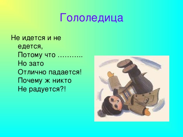 Гололедица Не идется и не едется,  Потому что ………..  Но зато  Отлично падается!  Почему ж никто  Не радуется?!