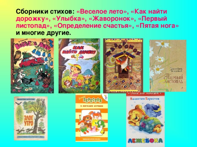 Сборники стихов: «Веселое лето», «Как найти дорожку», «Улыбка», «Жаворонок», «Первый листопад», «Определение счастья», «Пятая нога» и многие другие.